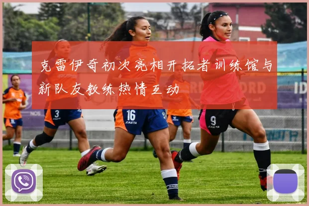 克雷伊奇初次亮相开拓者训练馆与新队友教练热情互动