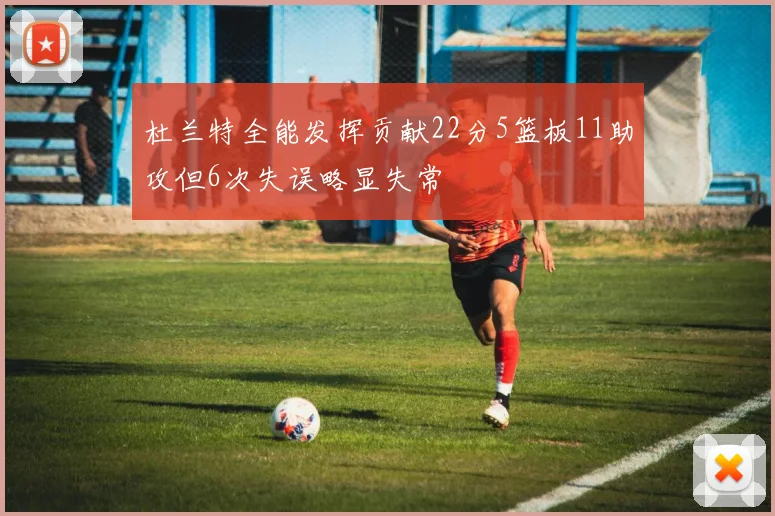 杜兰特全能发挥贡献22分5篮板11助攻但6次失误略显失常