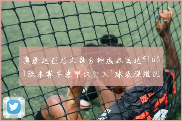 奥蓬达在尤文每分钟成本高达51661欧本赛季意甲仅打入1球表现堪忧