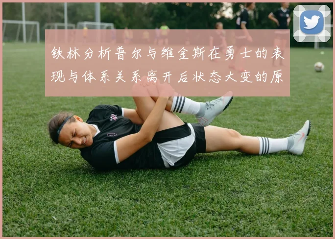 铁林分析普尔与维金斯在勇士的表现与体系关系离开后状态大变的原因