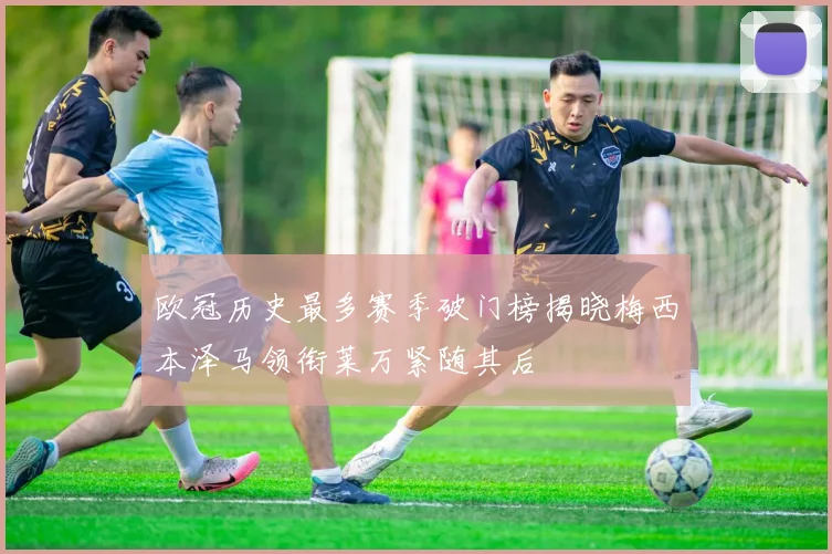 欧冠历史最多赛季破门榜揭晓梅西本泽马领衔莱万紧随其后