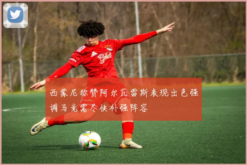 西蒙尼称赞阿尔瓦雷斯表现出色强调马竞需尽快补强阵容