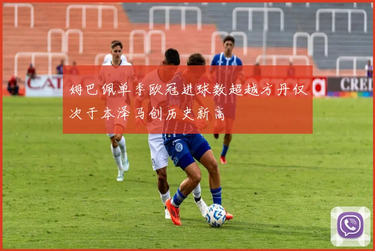 姆巴佩单季欧冠进球数超越方丹仅次于本泽马创历史新高