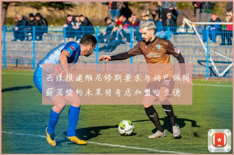 西媒报道维尼修斯要求与姆巴佩同薪若续约未果将考虑加盟哈兰德