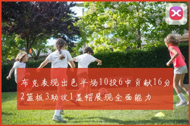 布克表现出色半场10投6中贡献16分2篮板3助攻1盖帽展现全面能力