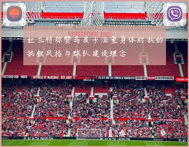 杜兰特称赞乌度卡注重身体对抗的执教风格与球队建设理念
