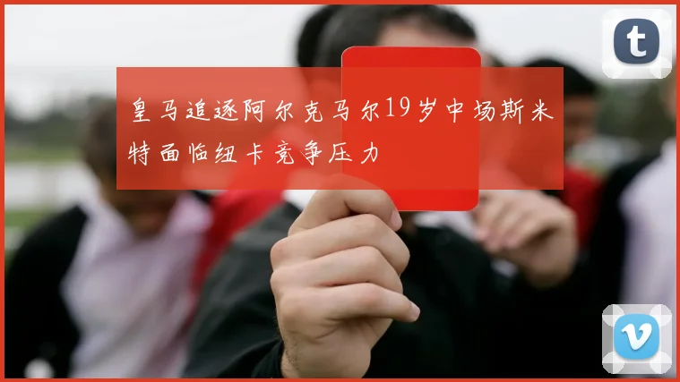 皇马追逐阿尔克马尔19岁中场斯米特面临纽卡竞争压力