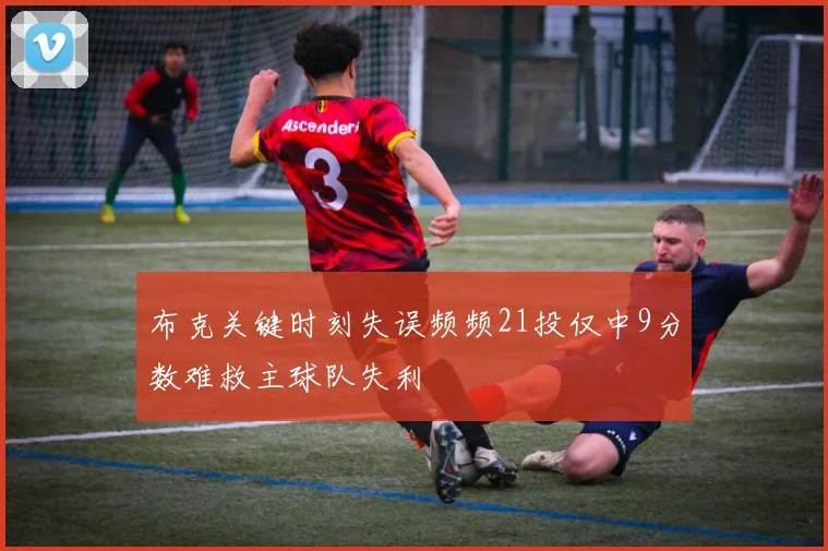 布克关键时刻失误频频21投仅中9分数难救主球队失利