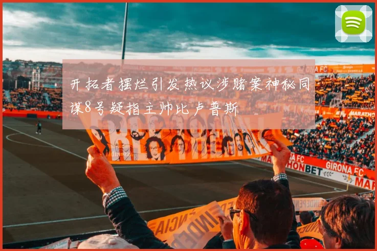 开拓者摆烂引发热议涉赌案神秘同谋8号疑指主帅比卢普斯