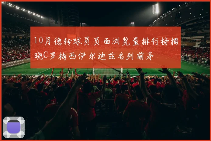 10月德转球员页面浏览量排行榜揭晓C罗梅西伊尔迪兹名列前茅