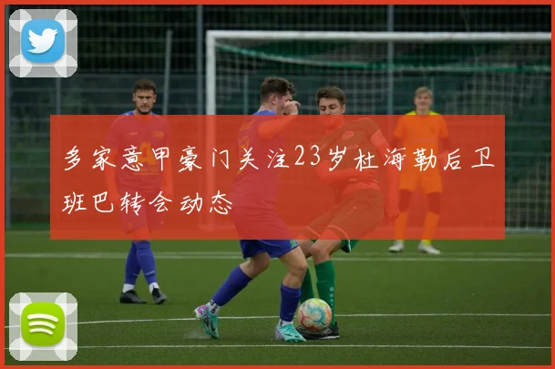 多家意甲豪门关注23岁杜海勒后卫班巴转会动态