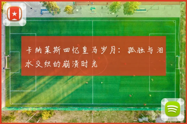 卡纳莱斯回忆皇马岁月：孤独与泪水交织的崩溃时光