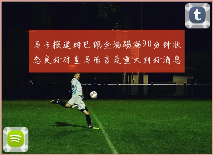 马卡报道姆巴佩全场踢满90分钟状态良好对皇马而言是重大利好消息