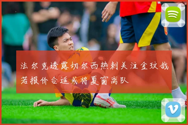 法尔克透露切尔西热刺关注金玟哉若报价合适或将夏窗离队