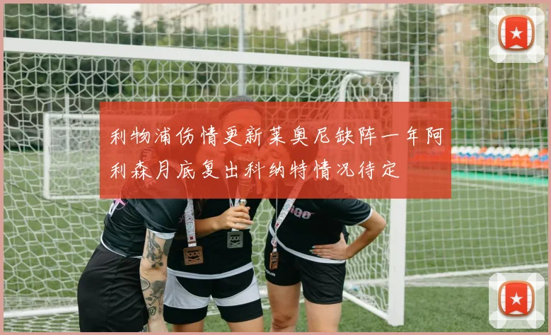 利物浦伤情更新莱奥尼缺阵一年阿利森月底复出科纳特情况待定