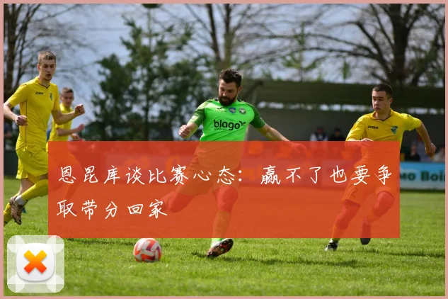 恩昆库谈比赛心态：赢不了也要争取带分回家