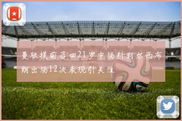 曼联提前召回21岁中场科利尔西布朗出场12次表现引关注