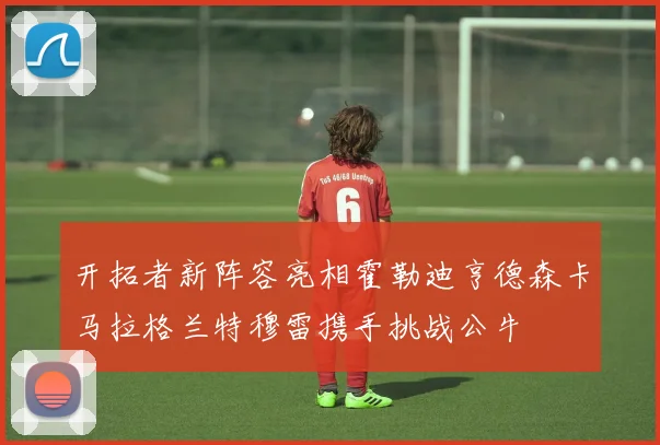 开拓者新阵容亮相霍勒迪亨德森卡马拉格兰特穆雷携手挑战公牛