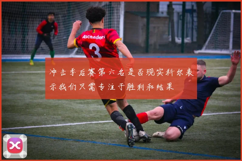 冲击季后赛第六名是否现实科尔表示我们只需专注于胜利和结果