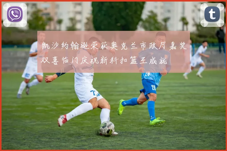 凯沙约翰逊荣获奥克兰市政厅嘉奖双喜临门庆祝新科扣篮王成就