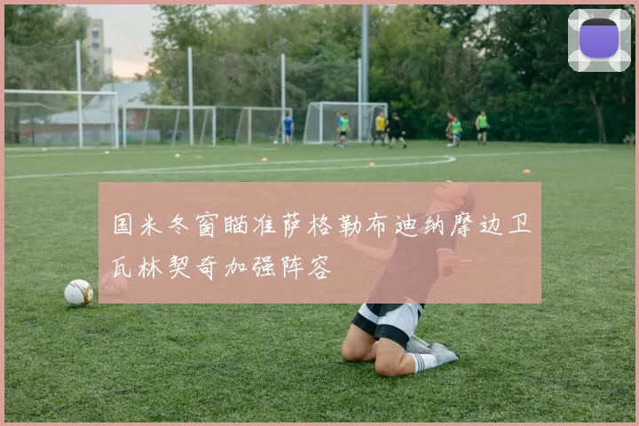 国米冬窗瞄准萨格勒布迪纳摩边卫瓦林契奇加强阵容