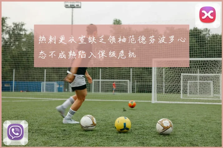 热刺更衣室缺乏领袖范德芬波罗心态不成熟陷入保级危机