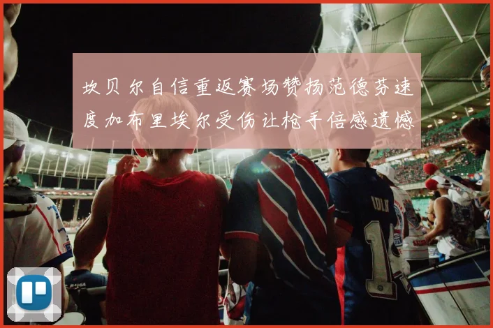 坎贝尔自信重返赛场赞扬范德芬速度加布里埃尔受伤让枪手倍感遗憾