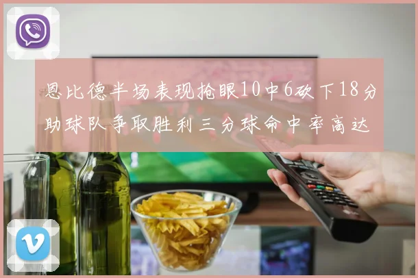 恩比德半场表现抢眼10中6砍下18分助球队争取胜利三分球命中率高达67