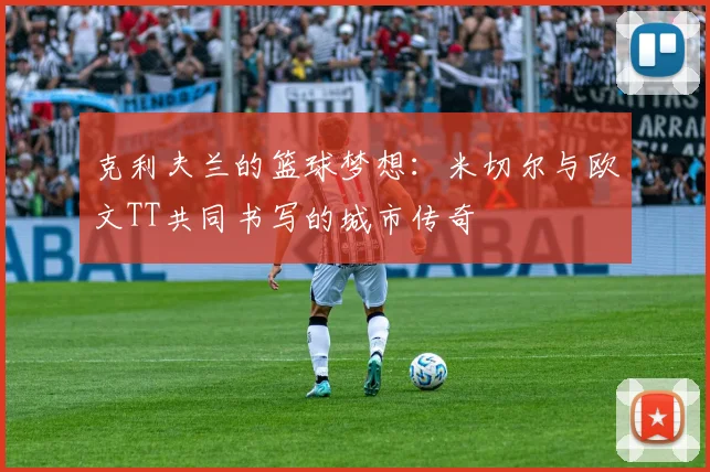克利夫兰的篮球梦想：米切尔与欧文TT共同书写的城市传奇