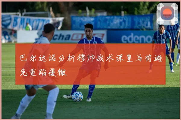 巴尔达诺分析穆帅战术课皇马将避免重蹈覆辙