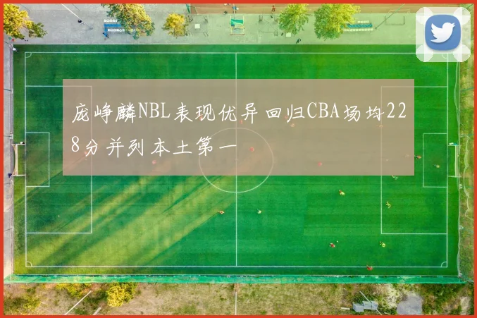 庞峥麟NBL表现优异回归CBA场均228分并列本土第一