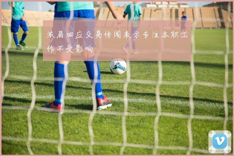 浓眉回应交易传闻表示专注本职工作不受影响