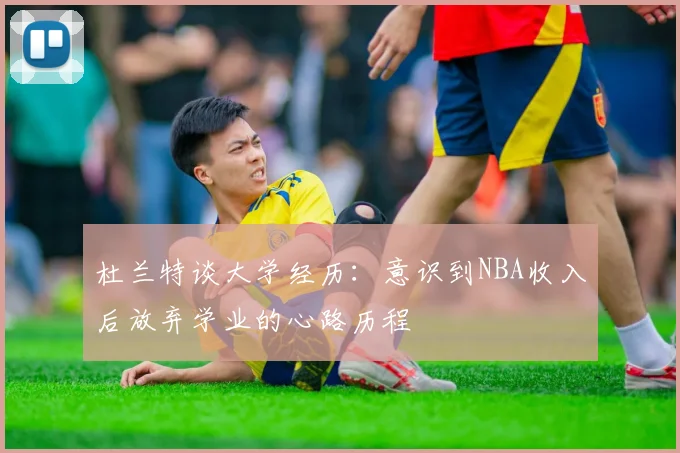 杜兰特谈大学经历：意识到NBA收入后放弃学业的心路历程