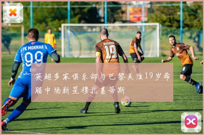 英超多家俱乐部与巴黎关注19岁希腊中场新星穆扎基蒂斯