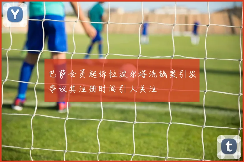 巴萨会员起诉拉波尔塔洗钱案引发争议其注册时间引人关注
