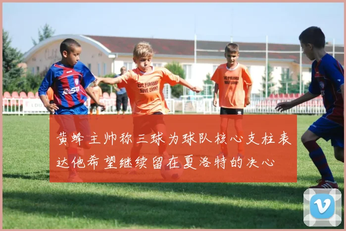 黄蜂主帅称三球为球队核心支柱表达他希望继续留在夏洛特的决心