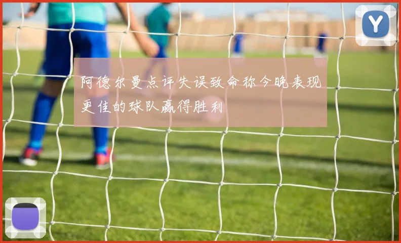 阿德尔曼点评失误致命称今晚表现更佳的球队赢得胜利