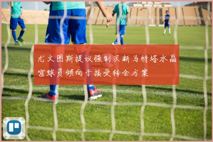 尤文图斯提议强制买断马特塔水晶宫球员倾向于接受转会方案