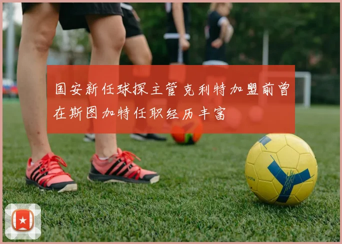 国安新任球探主管克利特加盟前曾在斯图加特任职经历丰富