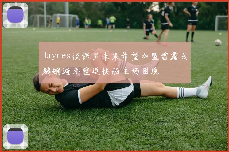 Haynes谈保罗未来希望加盟雷霆或鹈鹕避免重返快船主场困境