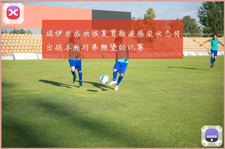 诺伊尔成功恢复胃肠道感染状态将出战本轮对弗赖堡的比赛