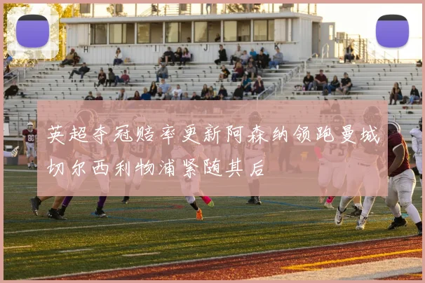 英超夺冠赔率更新阿森纳领跑曼城切尔西利物浦紧随其后