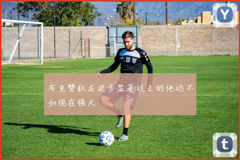 布克赞狄龙进步显著过去的他远不如现在强大