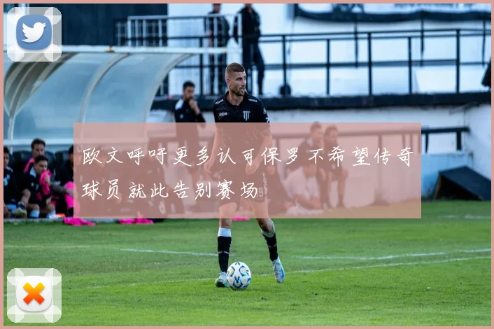 欧文呼吁更多认可保罗不希望传奇球员就此告别赛场