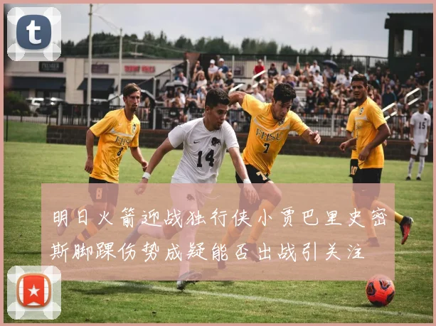 明日火箭迎战独行侠小贾巴里史密斯脚踝伤势成疑能否出战引关注