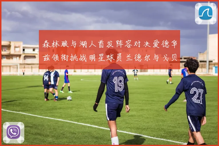 森林狼与湖人首发阵容对决爱德华兹领衔挑战明星球员兰德尔与戈贝尔