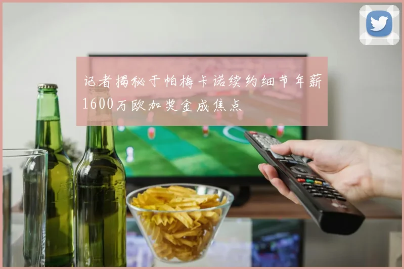 记者揭秘于帕梅卡诺续约细节年薪1600万欧加奖金成焦点