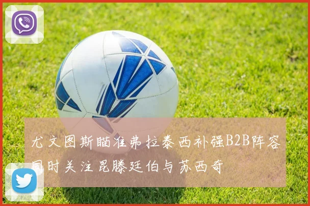 尤文图斯瞄准弗拉泰西补强B2B阵容同时关注昆滕廷伯与苏西奇