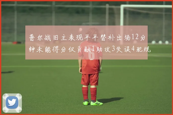 普尔战旧主表现平平替补出场12分钟未能得分仅贡献1助攻3失误4犯规