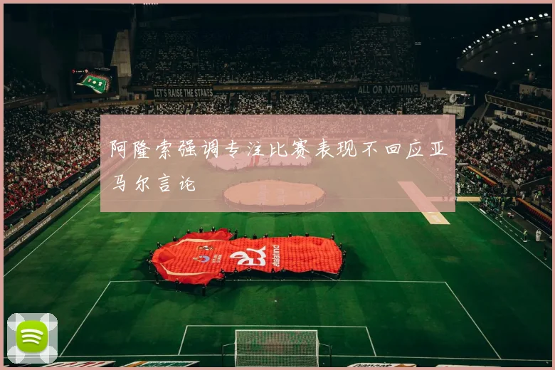 阿隆索强调专注比赛表现不回应亚马尔言论